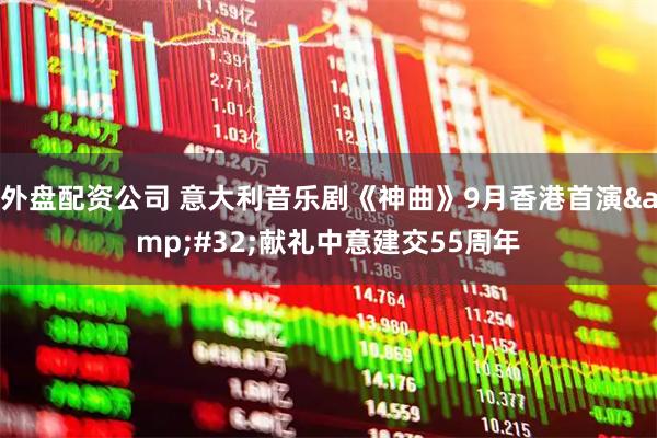 外盘配资公司 意大利音乐剧《神曲》9月香港首演 献礼中意建交55周年