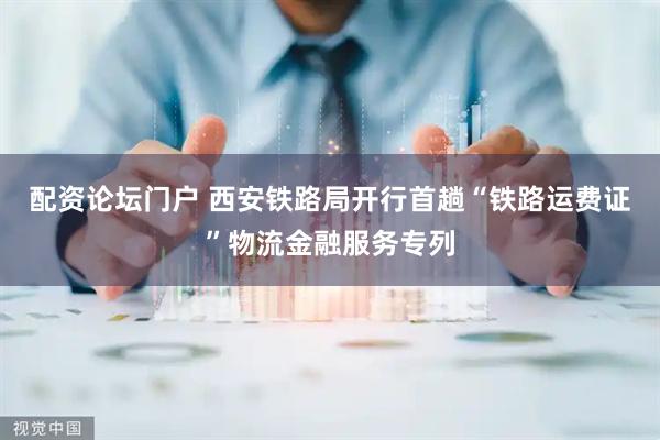 配资论坛门户 西安铁路局开行首趟“铁路运费证”物流金融服务专列
