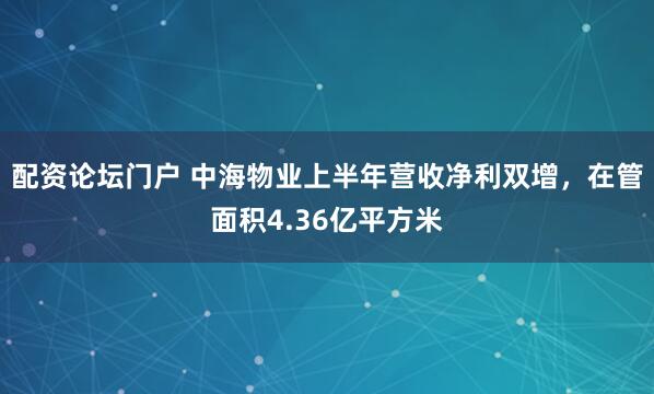 配资论坛门户 中海物业上半年营收净利双增，在管面积4.36亿平方米