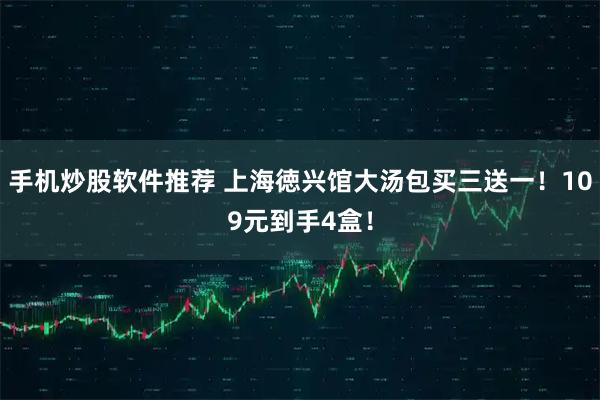 手机炒股软件推荐 上海徳兴馆大汤包买三送一！109元到手4盒！