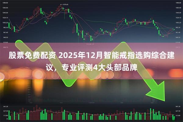 股票免费配资 2025年12月智能戒指选购综合建议，专业评测4大头部品牌
