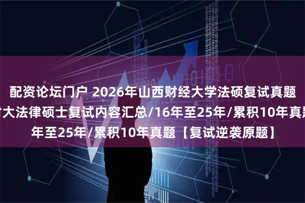 配资论坛门户 2026年山西财经大学法硕复试真题原题562题/山西财大法律硕士复试内容汇总/16年至25年/累积10年真题【复试逆袭原题】