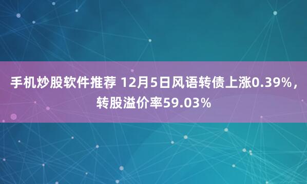 手机炒股软件推荐 12月5日风语转债上涨0.39%，转股溢价率59.03%