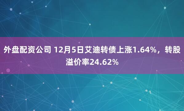 外盘配资公司 12月5日艾迪转债上涨1.64%，转股溢价率24.62%