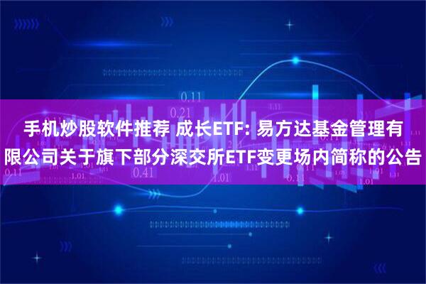 手机炒股软件推荐 成长ETF: 易方达基金管理有限公司关于旗下部分深交所ETF变更场内简称的公告