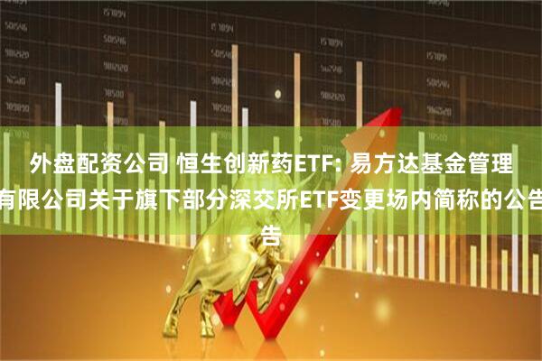外盘配资公司 恒生创新药ETF: 易方达基金管理有限公司关于旗下部分深交所ETF变更场内简称的公告