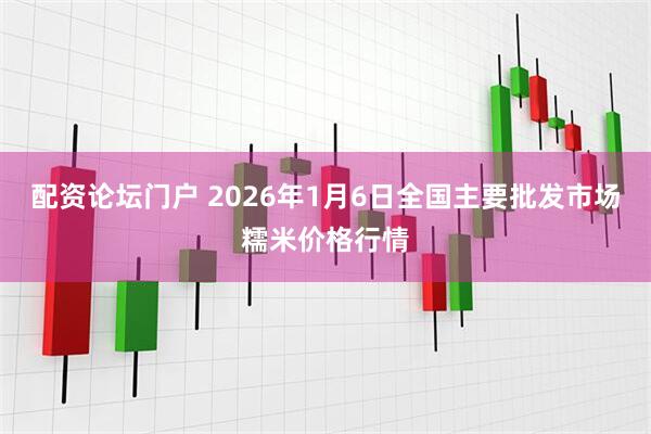 配资论坛门户 2026年1月6日全国主要批发市场糯米价格行情
