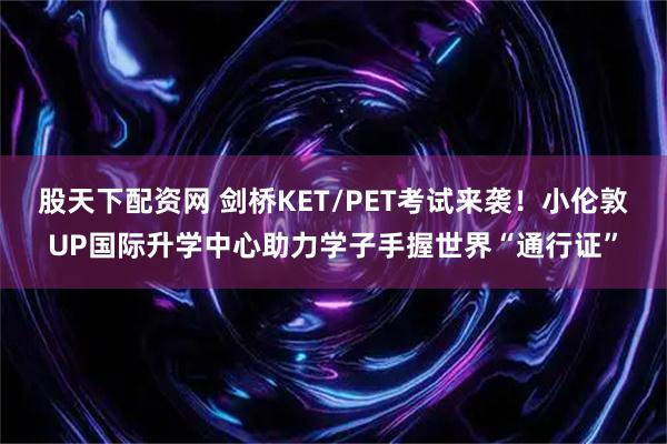 股天下配资网 剑桥KET/PET考试来袭！小伦敦UP国际升学中心助力学子手握世界“通行证”