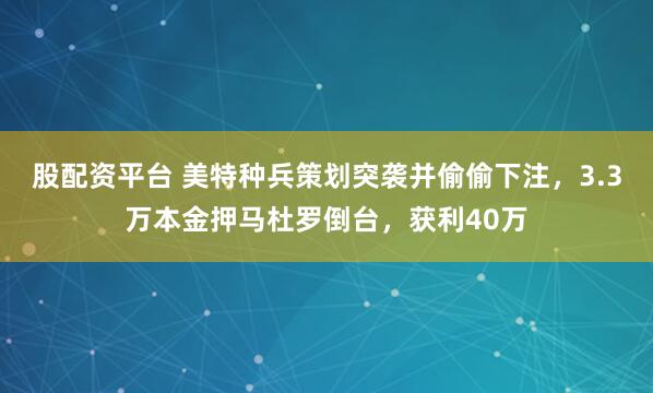 股配资平台 美特种兵策划突袭并偷偷下注，3.3万本金押马杜罗倒台，获利40万