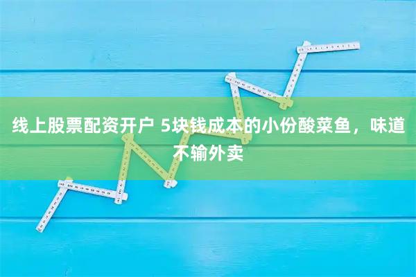 线上股票配资开户 5块钱成本的小份酸菜鱼，味道不输外卖
