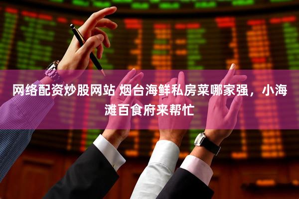网络配资炒股网站 烟台海鲜私房菜哪家强，小海滩百食府来帮忙