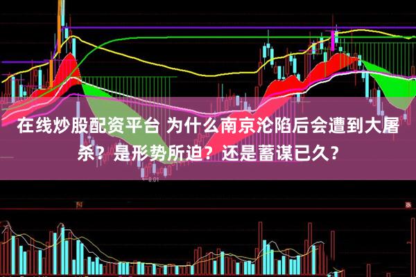 在线炒股配资平台 为什么南京沦陷后会遭到大屠杀？是形势所迫？还是蓄谋已久？
