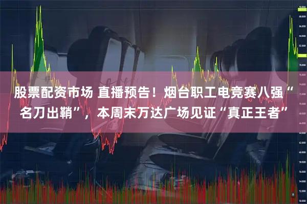 股票配资市场 直播预告！烟台职工电竞赛八强“名刀出鞘”，本周末万达广场见证“真正王者”