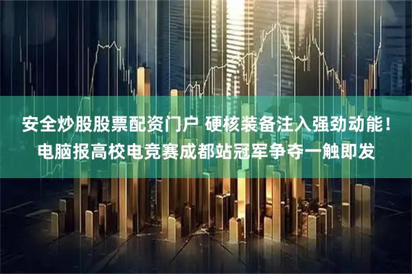 安全炒股股票配资门户 硬核装备注入强劲动能！电脑报高校电竞赛成都站冠军争夺一触即发
