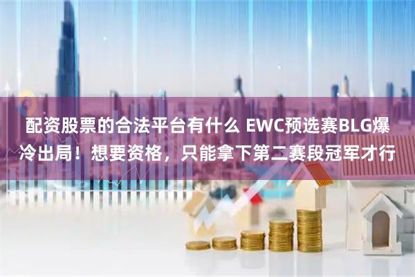 配资股票的合法平台有什么 EWC预选赛BLG爆冷出局！想要资格，只能拿下第二赛段冠军才行